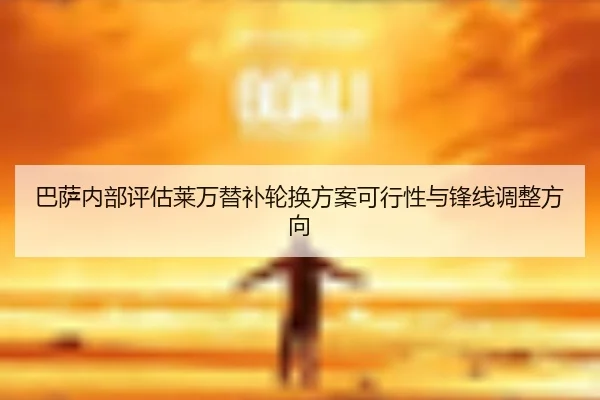 巴萨内部评估莱万替补轮换方案可行性与锋线调整方向