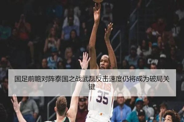国足前瞻对阵泰国之战武磊反击速度仍将成为破局关键
