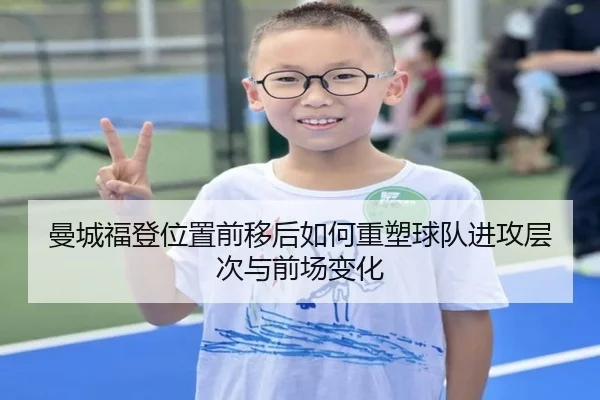 曼城福登位置前移后如何重塑球队进攻层次与前场变化
