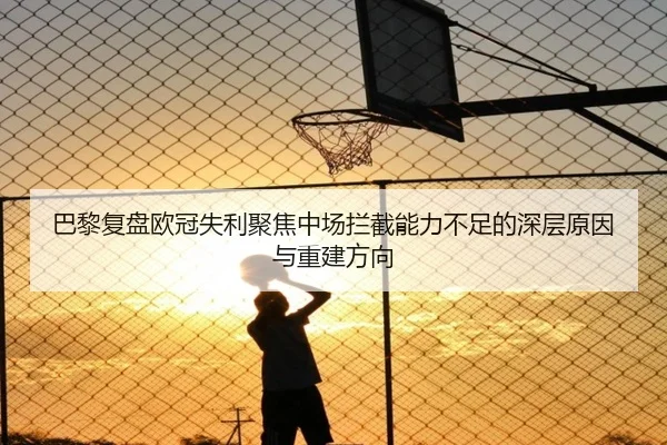 巴黎复盘欧冠失利聚焦中场拦截能力不足的深层原因与重建方向