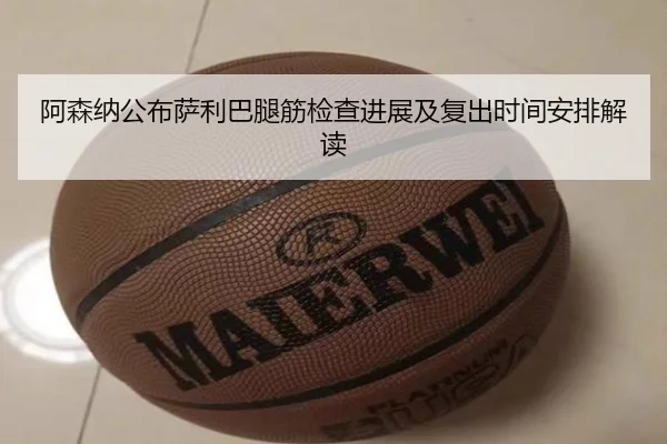 阿森纳公布萨利巴腿筋检查进展及复出时间安排解读