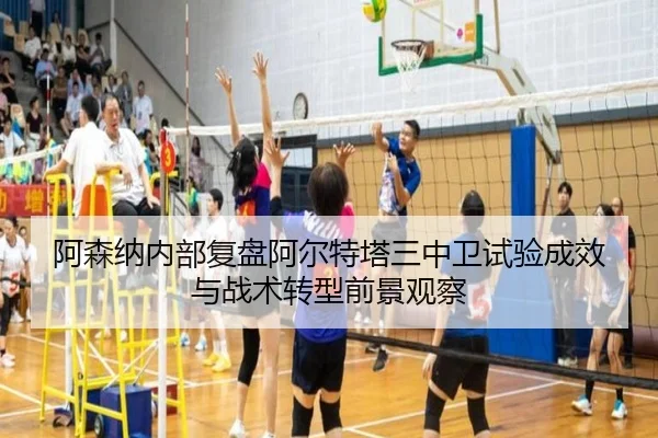 阿森纳内部复盘阿尔特塔三中卫试验成效与战术转型前景观察