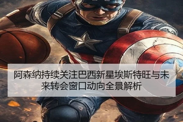阿森纳持续关注巴西新星埃斯特旺与未来转会窗口动向全景解析
