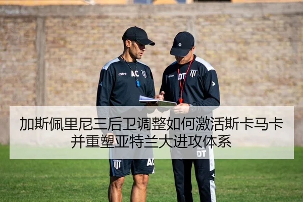 加斯佩里尼三后卫调整如何激活斯卡马卡并重塑亚特兰大进攻体系