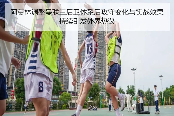 阿莫林调整曼联三后卫体系后攻守变化与实战效果持续引发外界热议