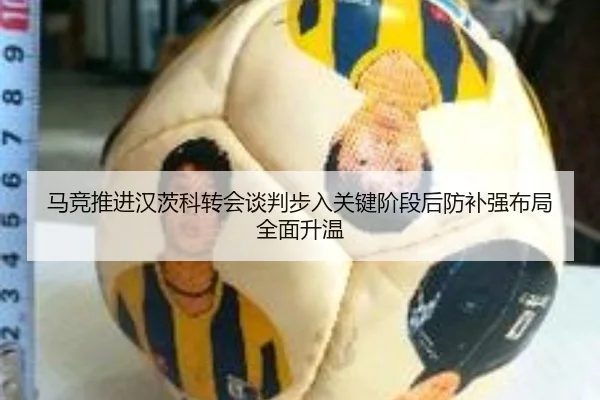 马竞推进汉茨科转会谈判步入关键阶段后防补强布局全面升温