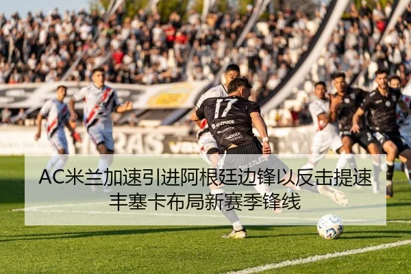 AC米兰加速引进阿根廷边锋以反击提速丰塞卡布局新赛季锋线