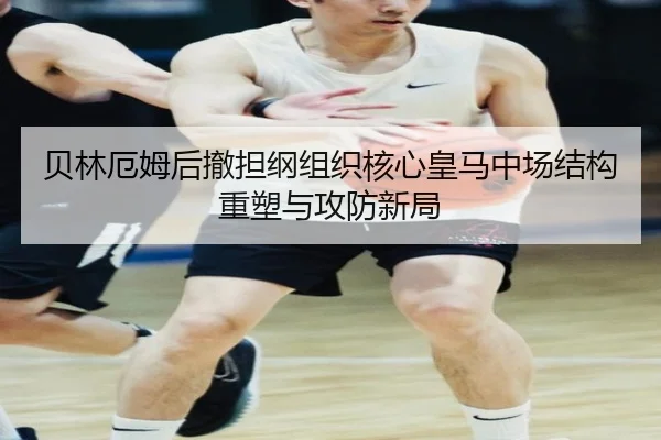贝林厄姆后撤担纲组织核心皇马中场结构重塑与攻防新局
